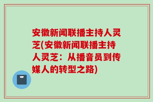安徽新闻联播主持人灵芝(安徽新闻联播主持人灵芝：从播音员到传媒人的转型之路)