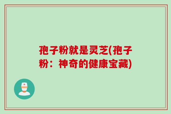 孢子粉就是灵芝(孢子粉：神奇的健康宝藏)