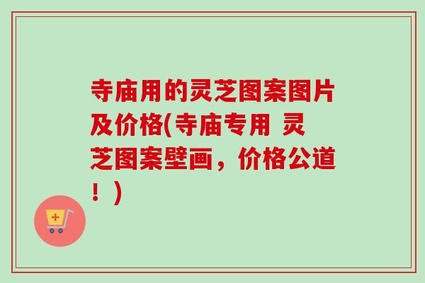 寺庙用的灵芝图案图片及价格(寺庙专用 灵芝图案壁画，价格公道！)