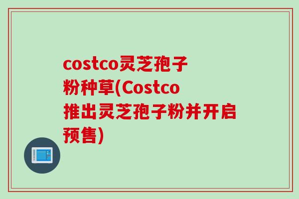costco灵芝孢子粉种草(Costco推出灵芝孢子粉并开启预售)