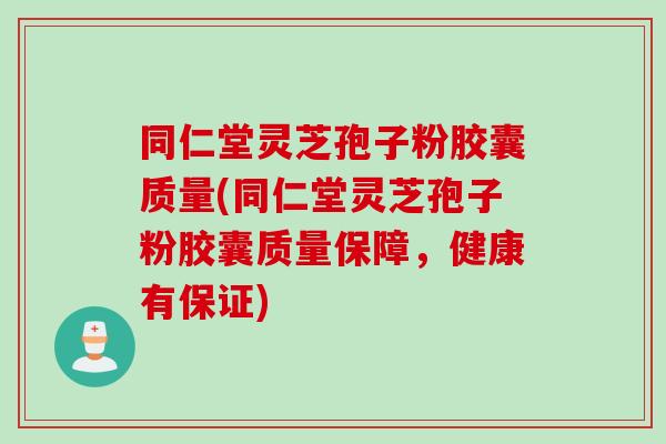 同仁堂灵芝孢子粉胶囊质量(同仁堂灵芝孢子粉胶囊质量保障，健康有保证)