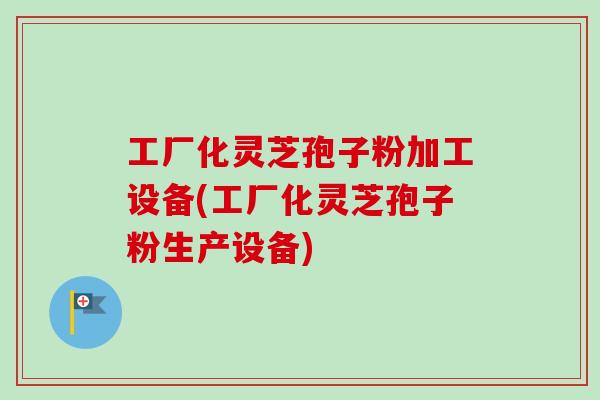 工厂化灵芝孢子粉加工设备(工厂化灵芝孢子粉生产设备)