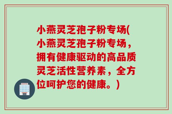 小燕灵芝孢子粉专场(小燕灵芝孢子粉专场，拥有健康驱动的高品质灵芝活性营养素，全方位呵护您的健康。)