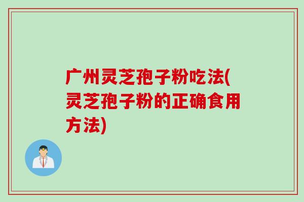 广州灵芝孢子粉吃法(灵芝孢子粉的正确食用方法)