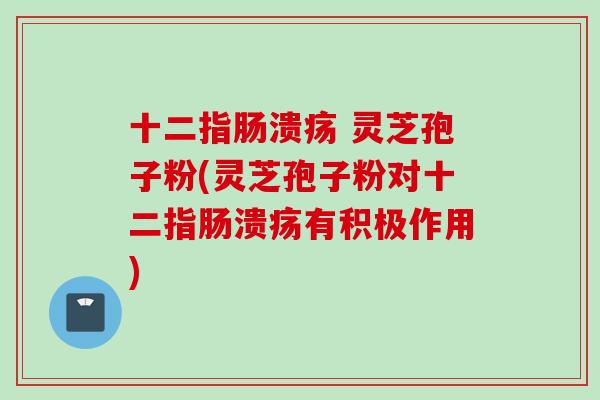 十二指肠溃疡 灵芝孢子粉(灵芝孢子粉对十二指肠溃疡有积极作用)