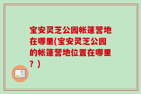 宝安灵芝公园帐篷营地在哪里(宝安灵芝公园的帐篷营地位置在哪里？)