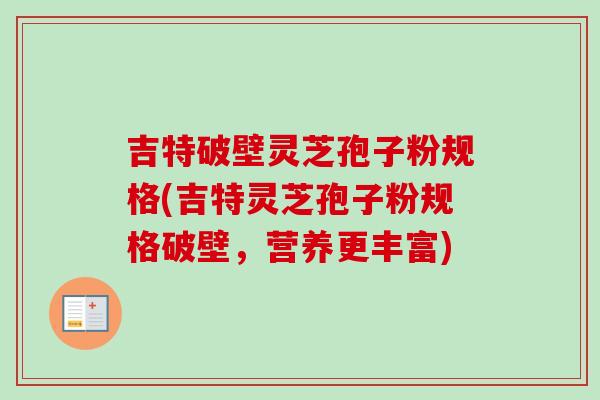 吉特破壁灵芝孢子粉规格(吉特灵芝孢子粉规格破壁，营养更丰富)