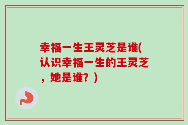 幸福一生王灵芝是谁(认识幸福一生的王灵芝,她是谁?) 幸福一生王灵芝是谁(认识幸福一生的王灵芝,她是谁?)