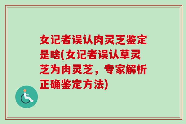 女记者误认肉灵芝鉴定是啥(女记者误认草灵芝为肉灵芝，专家解析正确鉴定方法)