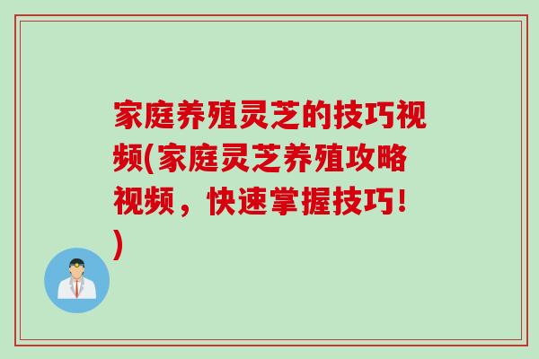 家庭养殖灵芝的技巧视频(家庭灵芝养殖攻略视频，快速掌握技巧！)