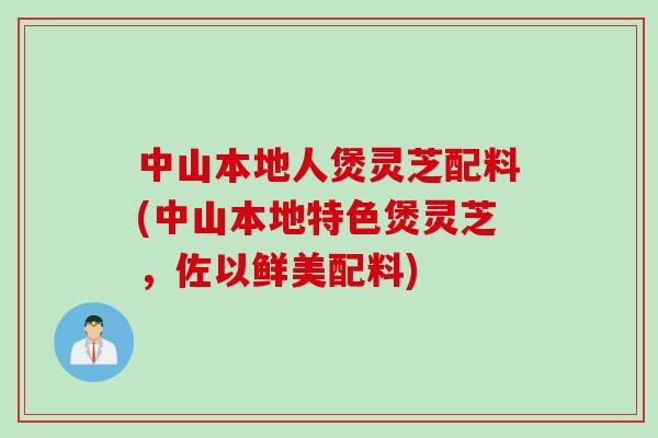 中山本地人煲灵芝配料(中山本地特色煲灵芝，佐以鲜美配料)