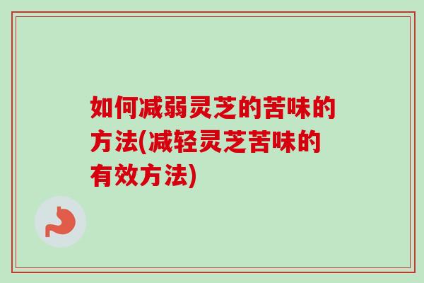 如何减弱灵芝的苦味的方法(减轻灵芝苦味的有效方法)