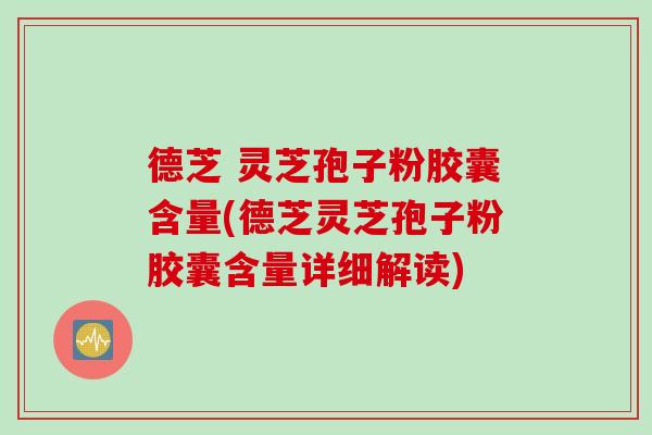 德芝 灵芝孢子粉胶囊含量(德芝灵芝孢子粉胶囊含量详细解读) 德芝 灵芝孢子粉胶囊含量(德芝灵芝孢子粉胶囊含量详细解读)