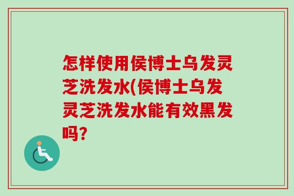 怎样使用侯博士乌发灵芝洗发水(侯博士乌发灵芝洗发水能有效黑发吗？
