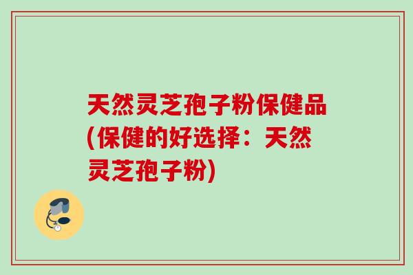 天然灵芝孢子粉保健品(保健的好选择：天然灵芝孢子粉)