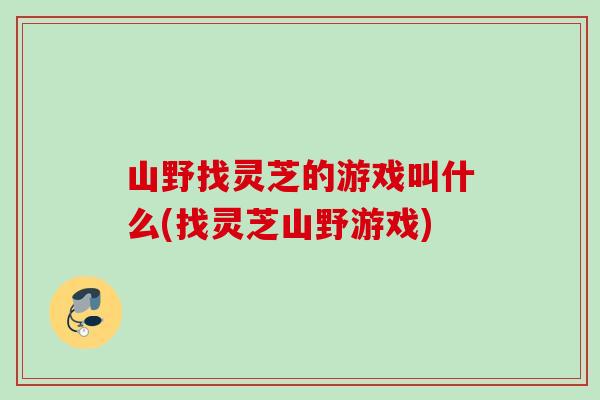 山野找灵芝的游戏叫什么(找灵芝山野游戏)