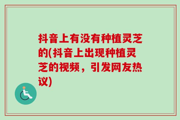 抖音上有没有种植灵芝的(抖音上出现种植灵芝的视频,引发网友热议) 抖音上有没有种植灵芝的(抖音上出现种植灵芝的视频,引发网友热议)