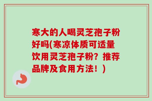 寒大的人喝灵芝孢子粉好吗(寒凉体质可适量饮用灵芝孢子粉？推荐品牌及食用方法！)