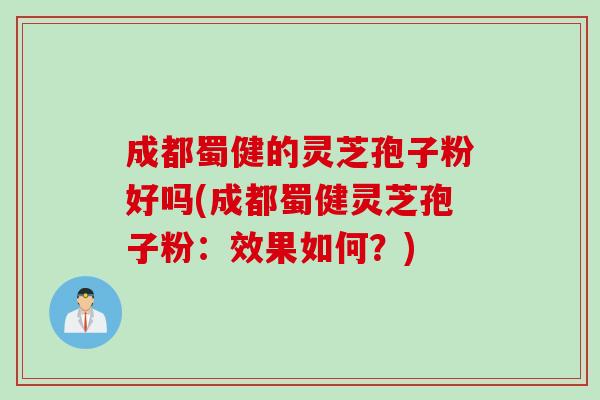 成都蜀健的灵芝孢子粉好吗(成都蜀健灵芝孢子粉：效果如何？)