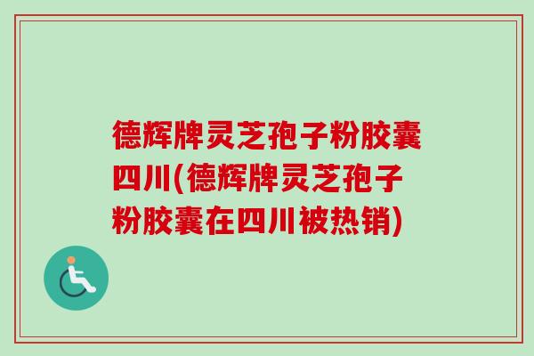 德辉牌灵芝孢子粉胶囊四川(德辉牌灵芝孢子粉胶囊在四川被热销)