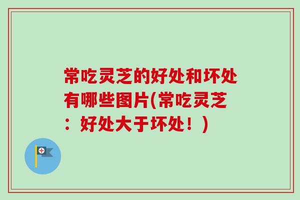 常吃灵芝的好处和坏处有哪些图片(常吃灵芝：好处大于坏处！)