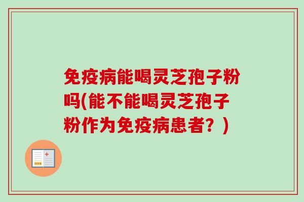 免疫病能喝灵芝孢子粉吗(能不能喝灵芝孢子粉作为免疫病患者？)