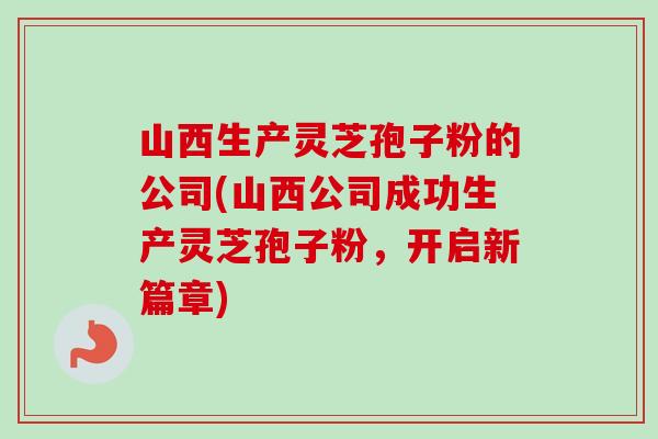 山西生产灵芝孢子粉的公司(山西公司成功生产灵芝孢子粉，开启新篇章)