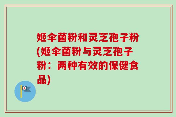 姬伞菌粉和灵芝孢子粉(姬伞菌粉与灵芝孢子粉：两种有效的保健食品)