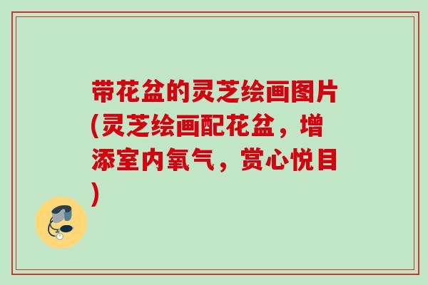 带花盆的灵芝绘画图片(灵芝绘画配花盆，增添室内氧气，赏心悦目)