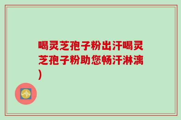 喝灵芝孢子粉出汗喝灵芝孢子粉助您畅汗淋漓) 喝灵芝孢子粉出汗喝灵芝孢子粉助您畅汗淋漓)