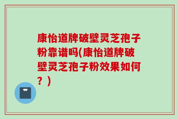 康怡道牌破壁灵芝孢子粉靠谱吗(康怡道牌破壁灵芝孢子粉效果如何？)
