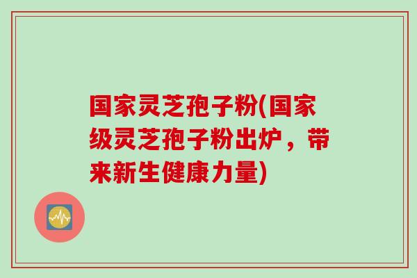 国家灵芝孢子粉(国家级灵芝孢子粉出炉，带来新生健康力量)