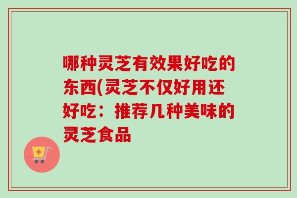 哪种灵芝有效果好吃的东西(灵芝不仅好用还好吃:推荐几种美味的灵芝食品 哪种灵芝有效果好吃的东西(灵芝不仅好用还好吃:推荐几种美味的灵芝食品