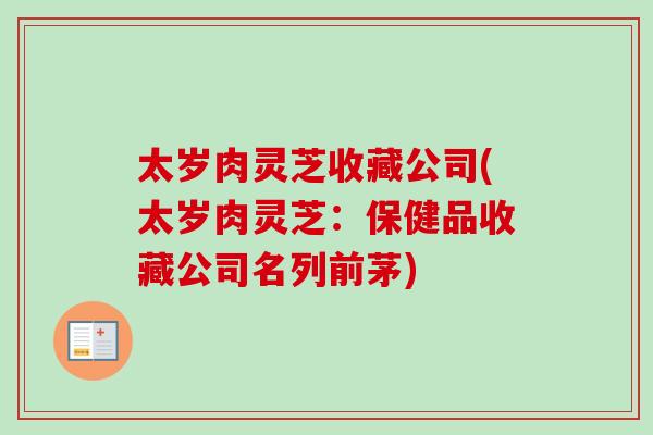 太岁肉灵芝收藏公司(太岁肉灵芝:保健品收藏公司名列前茅) 太岁肉灵芝收藏公司(太岁肉灵芝:保健品收藏公司名列前茅)