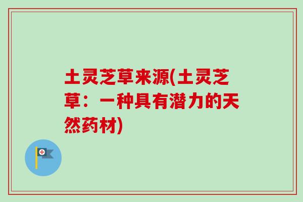 土灵芝草来源(土灵芝草：一种具有潜力的天然药材)