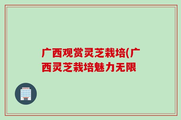 广西观赏灵芝栽培(广西灵芝栽培魅力无限 广西观赏灵芝栽培(广西灵芝栽培魅力无限