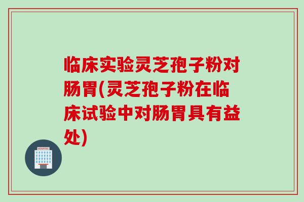 临床实验灵芝孢子粉对肠胃(灵芝孢子粉在临床试验中对肠胃具有益处)