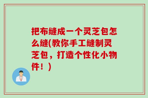 把布缝成一个灵芝包怎么缝(教你手工缝制灵芝包，打造个性化小物件！)