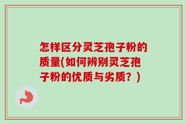 怎样区分灵芝孢子粉的质量(如何辨别灵芝孢子粉的优质与劣质？)