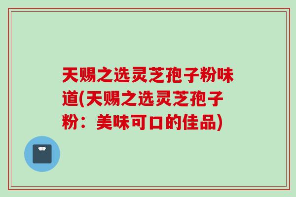 天赐之选灵芝孢子粉味道(天赐之选灵芝孢子粉：美味可口的佳品)