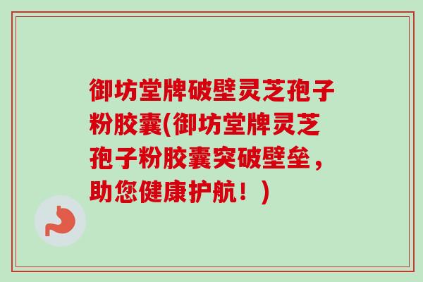 御坊堂牌破壁灵芝孢子粉胶囊(御坊堂牌灵芝孢子粉胶囊突破壁垒，助您健康护航！)