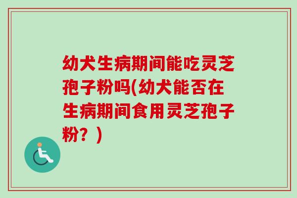 幼犬生病期间能吃灵芝孢子粉吗(幼犬能否在生病期间食用灵芝孢子粉？)