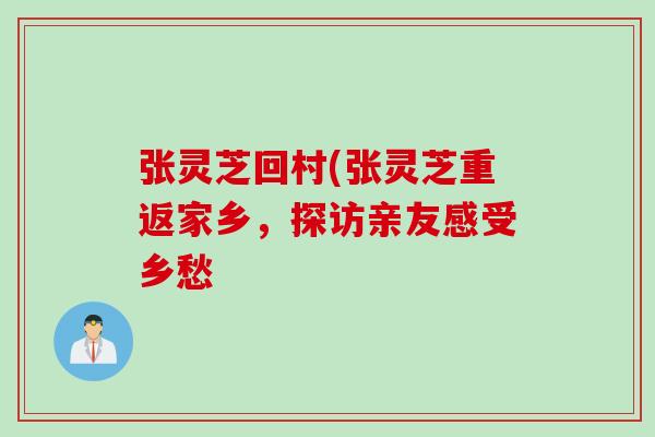 张灵芝回村(张灵芝重返家乡，探访亲友感受乡愁
