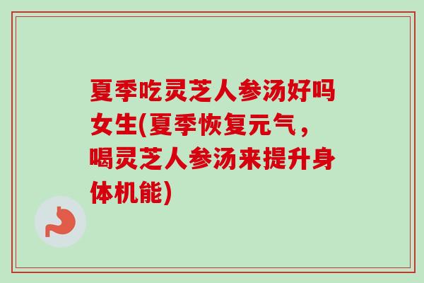 夏季吃灵芝人参汤好吗女生(夏季恢复元气，喝灵芝人参汤来提升身体机能)