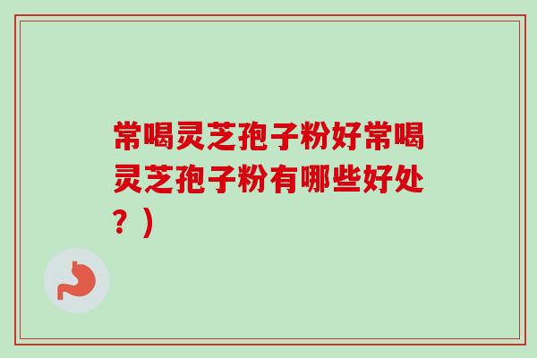 常喝灵芝孢子粉好常喝灵芝孢子粉有哪些好处？)
