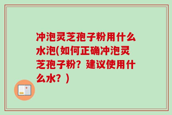 冲泡灵芝孢子粉用什么水泡(如何正确冲泡灵芝孢子粉？建议使用什么水？)