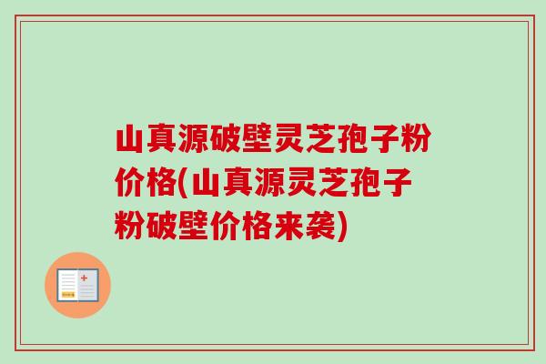 山真源破壁灵芝孢子粉价格(山真源灵芝孢子粉破壁价格来袭)