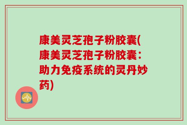 康美灵芝孢子粉胶囊(康美灵芝孢子粉胶囊：助力免疫系统的灵丹妙药)
