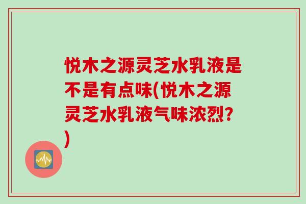 悦木之源灵芝水乳液是不是有点味(悦木之源灵芝水乳液气味浓烈？)