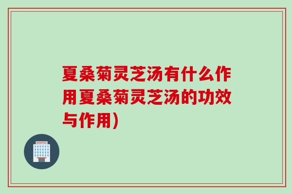 夏桑菊灵芝汤有什么作用夏桑菊灵芝汤的功效与作用)